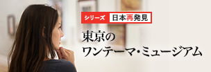 日本再発見 「東京のワンテーマ・ミュージアム」 日本再発見 「東京のワンテーマ・ミュージアム」